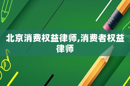 北京消費(fèi)權(quán)益律師,消費(fèi)者權(quán)益律師