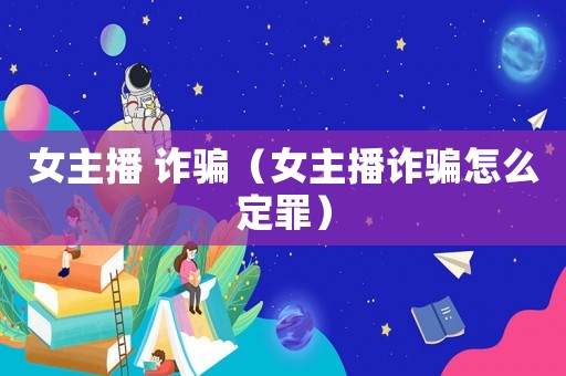 女主播 詐騙（女主播詐騙怎么定罪）
