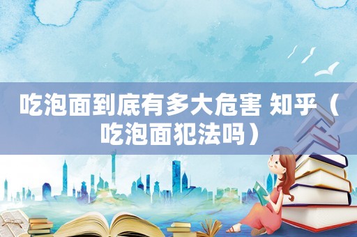 吃泡面到底有多大危害 知乎（吃泡面犯法嗎）