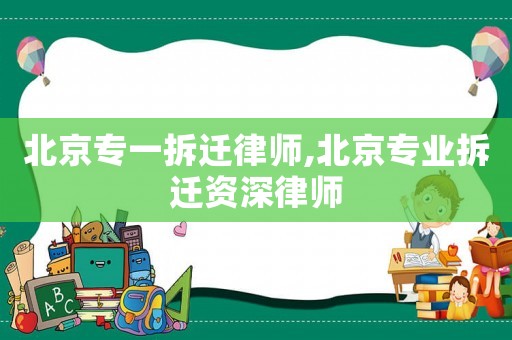 北京專一拆遷律師,北京專業(yè)拆遷資深律師
