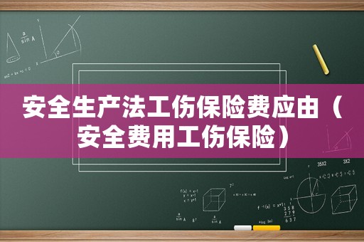 安全生產法工傷保險費應由（安全費用工傷保險）