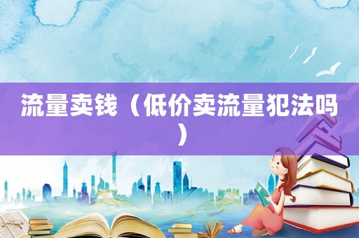 流量賣(mài)錢(qián)（低價(jià)賣(mài)流量犯法嗎）