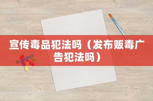 宣傳毒品犯法嗎（發(fā)布販毒廣告犯法嗎）