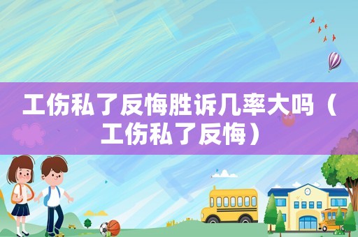 工傷私了反悔勝訴幾率大嗎（工傷私了反悔）