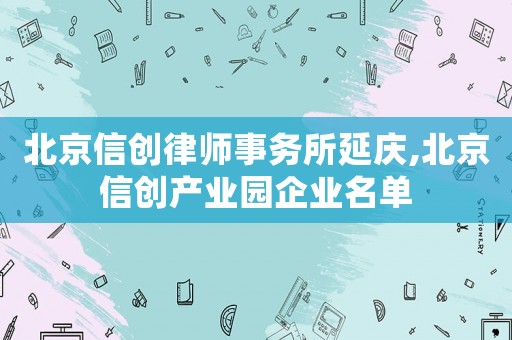 北京信創(chuàng)律師事務(wù)所延慶,北京信創(chuàng)產(chǎn)業(yè)園企業(yè)名單