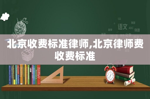 北京收費標(biāo)準(zhǔn)律師,北京律師費收費標(biāo)準(zhǔn)