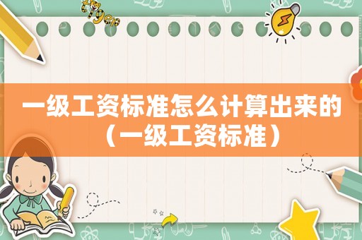 一級(jí)工資標(biāo)準(zhǔn)怎么計(jì)算出來(lái)的（一級(jí)工資標(biāo)準(zhǔn)）