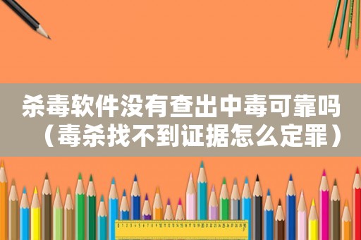 殺毒軟件沒有查出中毒可靠嗎（毒殺找不到證據(jù)怎么定罪）