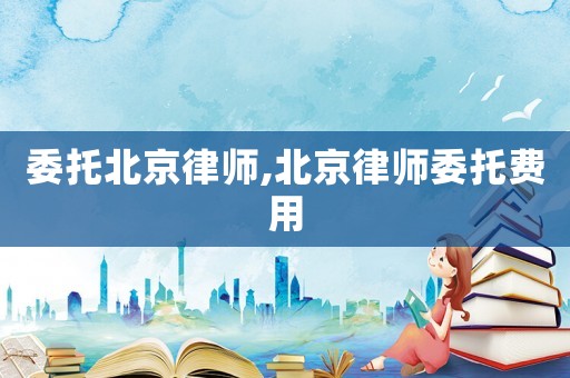 委托北京律師,北京律師委托費(fèi)用
