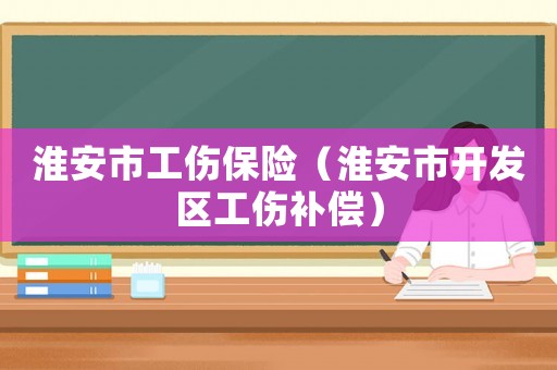 淮安市工傷保險（淮安市開發(fā)區(qū)工傷補償）