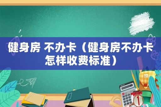 健身房 不辦卡（健身房不辦卡怎樣收費標(biāo)準(zhǔn)）