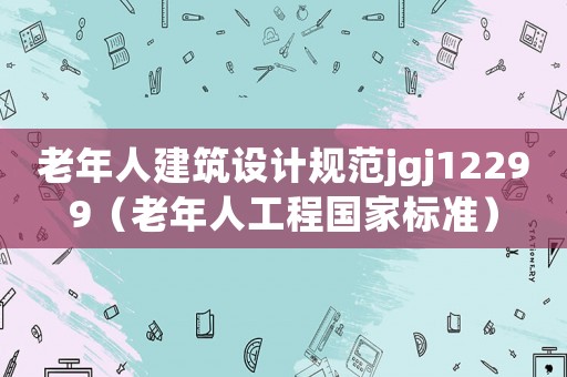 老年人建筑設(shè)計(jì)規(guī)范jgj12299（老年人工程國家標(biāo)準(zhǔn)）
