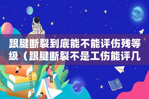 跟腱斷裂到底能不能評傷殘等級（跟腱斷裂不是工傷能評幾級傷殘）