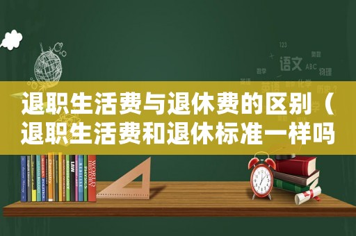 退職生活費與退休費的區(qū)別（退職生活費和退休標準一樣嗎）