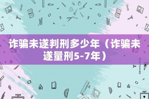 詐騙未遂判刑多少年（詐騙未遂量刑5-7年）