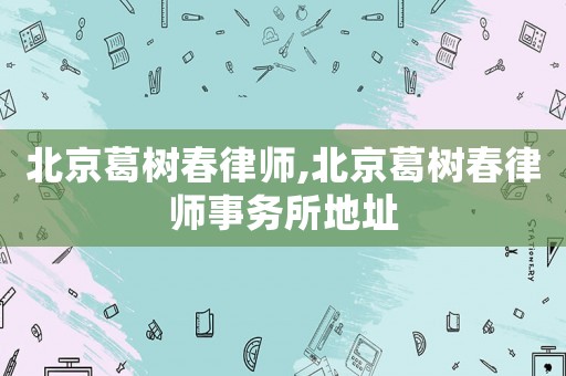 北京葛樹春律師,北京葛樹春律師事務(wù)所地址