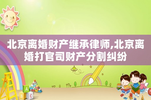 北京離婚財(cái)產(chǎn)繼承律師,北京離婚打官司財(cái)產(chǎn)分割糾紛