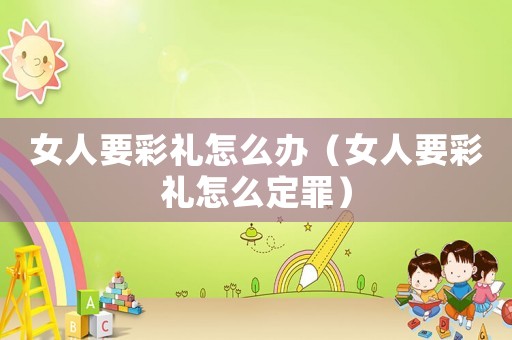 女人要彩禮怎么辦（女人要彩禮怎么定罪）