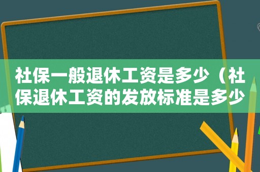 社保一般退休工資是多少（社保退休工資的發(fā)放標(biāo)準(zhǔn)是多少錢(qián)）
