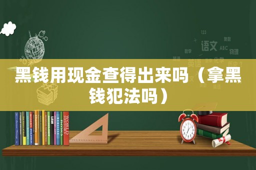 黑錢用現(xiàn)金查得出來嗎（拿黑錢犯法嗎）