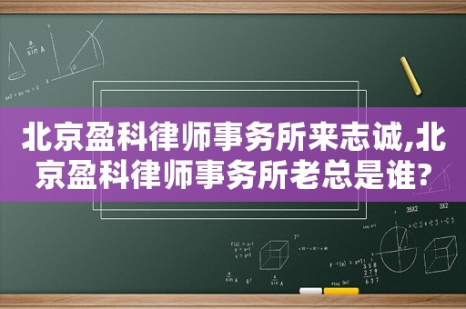 北京盈科律師事務(wù)所來志誠,北京盈科律師事務(wù)所老總是誰?