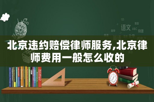 北京違約賠償律師服務(wù),北京律師費(fèi)用一般怎么收的