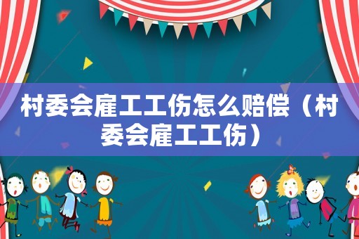 村委會雇工工傷怎么賠償（村委會雇工工傷）