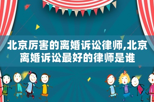 北京厲害的離婚訴訟律師,北京離婚訴訟最好的律師是誰(shuí)