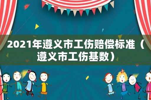 2021年遵義市工傷賠償標(biāo)準(zhǔn)（遵義市工傷基數(shù)）