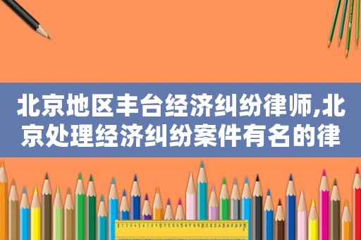 北京地區(qū)豐臺經(jīng)濟(jì)糾紛律師,北京處理經(jīng)濟(jì)糾紛案件有名的律師