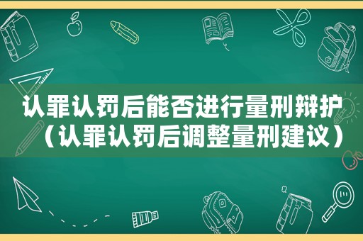認(rèn)罪認(rèn)罰后能否進(jìn)行量刑辯護(hù)（認(rèn)罪認(rèn)罰后調(diào)整量刑建議）