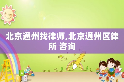 北京通州找律師,北京通州區(qū)律所 咨詢