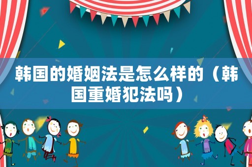 韓國的婚姻法是怎么樣的（韓國重婚犯法嗎）