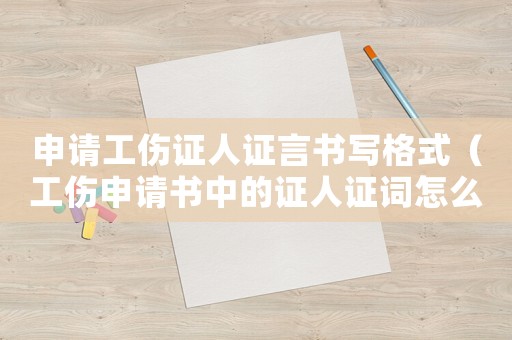 申請(qǐng)工傷證人證言書(shū)寫(xiě)格式（工傷申請(qǐng)書(shū)中的證人證詞怎么寫(xiě)）