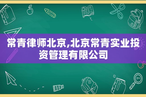 常青律師北京,北京常青實(shí)業(yè)投資管理有限公司