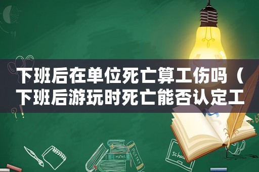 下班后在單位死亡算工傷嗎（下班后游玩時(shí)死亡能否認(rèn)定工傷）