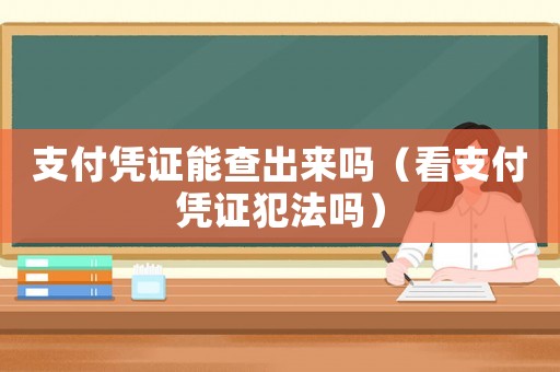 支付憑證能查出來(lái)嗎（看支付憑證犯法嗎）
