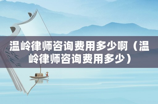 溫嶺律師咨詢費(fèi)用多少啊（溫嶺律師咨詢費(fèi)用多少）