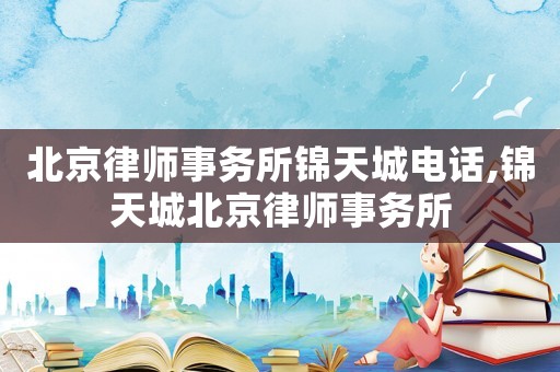 北京律師事務(wù)所錦天城電話,錦天城北京律師事務(wù)所