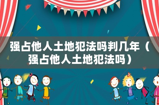 強(qiáng)占他人土地犯法嗎判幾年（強(qiáng)占他人土地犯法嗎）
