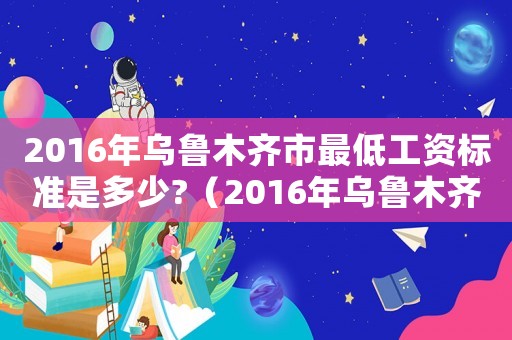 2016年烏魯木齊市最低工資標(biāo)準(zhǔn)是多少?（2016年烏魯木齊市最低工資標(biāo)準(zhǔn)）