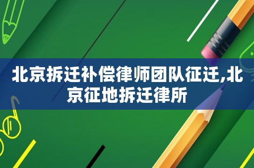 北京拆遷補償律師團隊征遷,北京征地拆遷律所