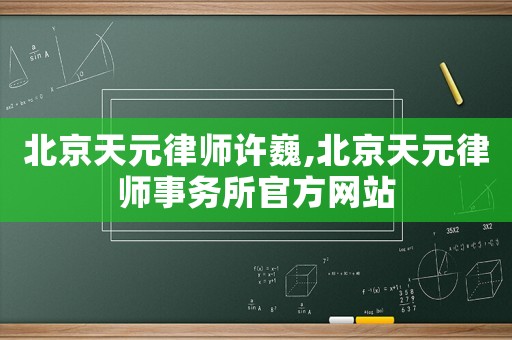 北京天元律師許巍,北京天元律師事務(wù)所官方網(wǎng)站