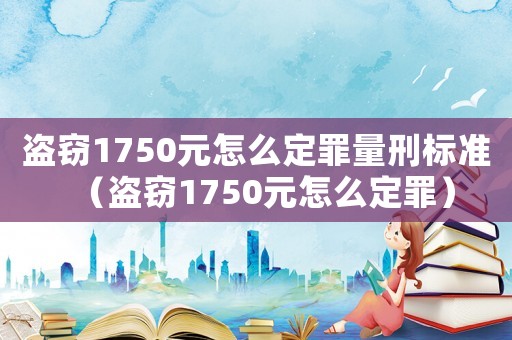 盜竊1750元怎么定罪量刑標準（盜竊1750元怎么定罪）
