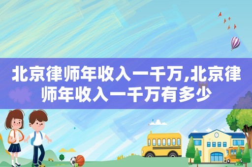 北京律師年收入一千萬(wàn),北京律師年收入一千萬(wàn)有多少