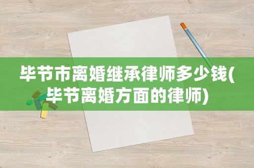 畢節(jié)市離婚繼承律師多少錢(畢節(jié)離婚方面的律師)