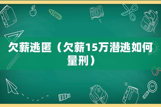 欠薪逃匿（欠薪15萬潛逃如何量刑）