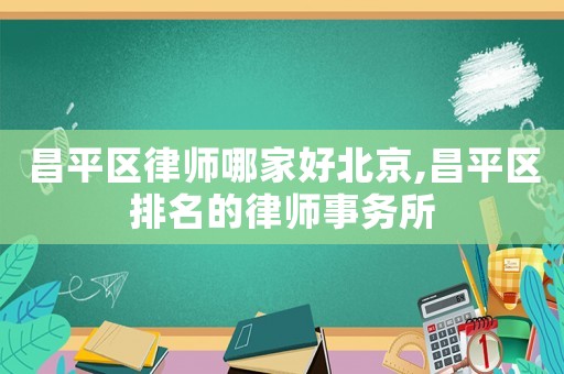 昌平區(qū)律師哪家好北京,昌平區(qū)排名的律師事務(wù)所