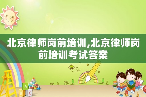 北京律師崗前培訓,北京律師崗前培訓考試答案