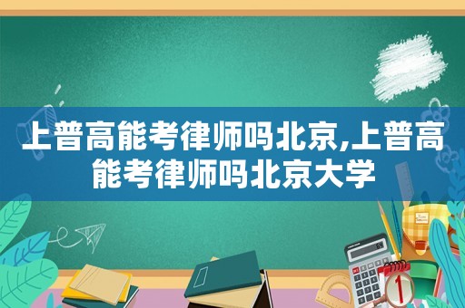 上普高能考律師嗎北京,上普高能考律師嗎北京大學(xué)